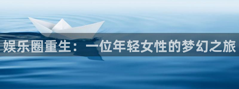 狗子28.ccm官网：娱乐圈重生：一位年轻女性的梦幻之旅