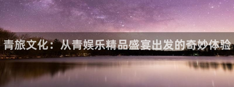 狗子28平台：青旅文化：从青娱乐精品盛宴出发的奇妙体验