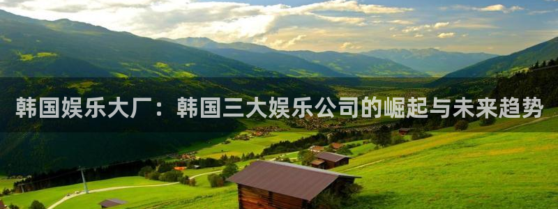 狗子28官网：韩国娱乐大厂：韩国三大娱乐公司的崛起与未来趋势